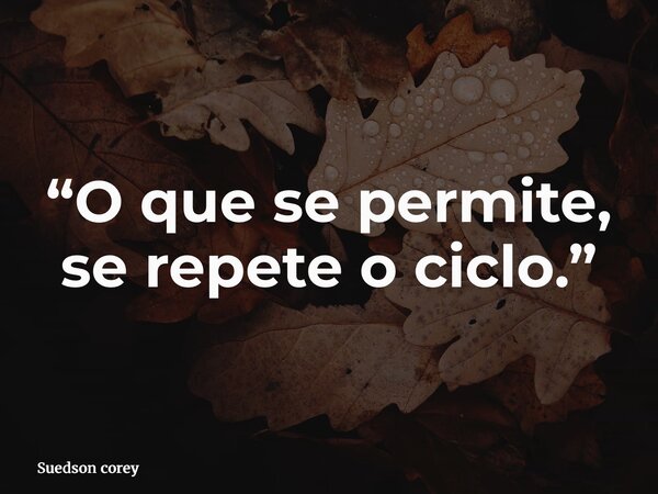 “O que se permite, se repete o ciclo.”... Frase de Suedson corey.