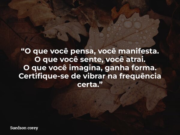 “O que você pensa, você manifesta. O que você sente, você atrai. O que você imagina, ganha forma. Certifique-se de vibrar na frequência certa.”... Frase de Suedson corey.