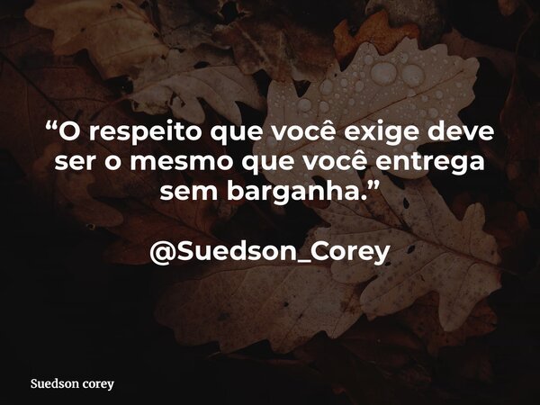 “O respeito que você exige deve ser o mesmo que você entrega sem barganha.” @Suedson_Corey... Frase de Suedson corey.