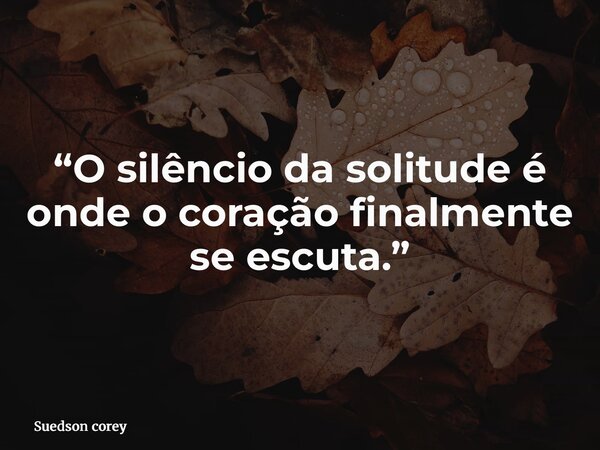 “O silêncio da solitude é onde o coração finalmente se escuta.”... Frase de Suedson corey.