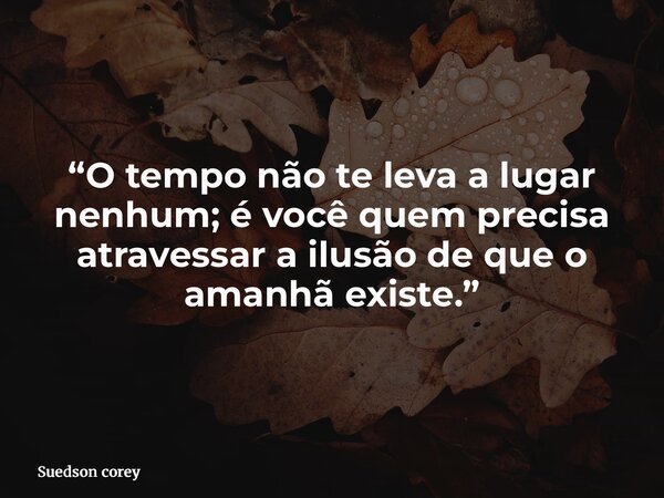 “O tempo não te leva a lugar nenhum; é você quem precisa atravessar a ilusão de que o amanhã existe.”... Frase de Suedson corey.