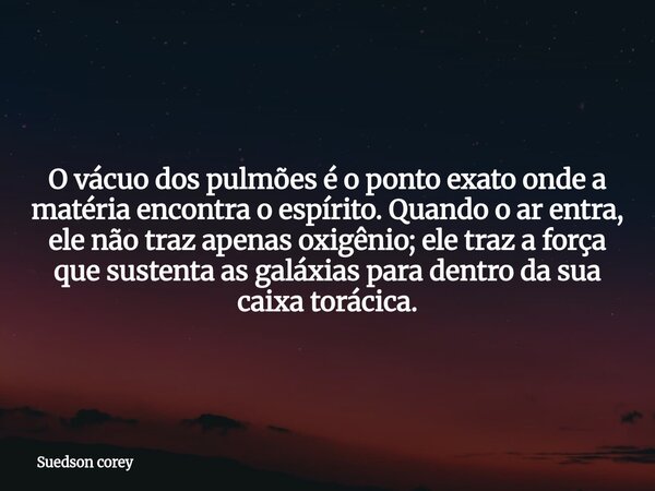 ​O vácuo dos pulmões é o ponto exato onde a matéria encontra o espírito. Quando o ar entra, ele não traz apenas oxigênio; ele traz a força que sustenta as galáx... Frase de Suedson corey.
