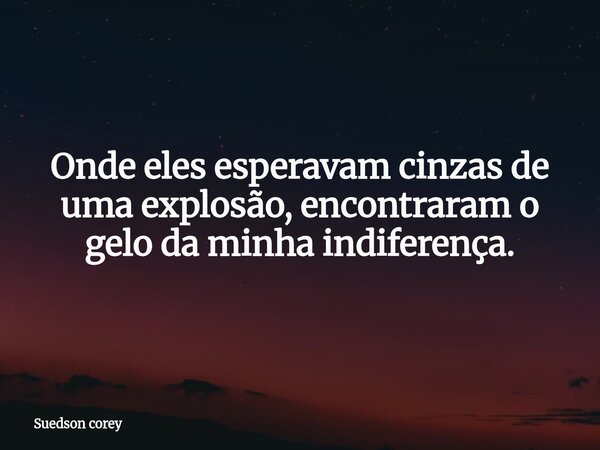 Onde eles esperavam cinzas de uma explosão, encontraram o gelo da minha indiferença.... Frase de Suedson corey.