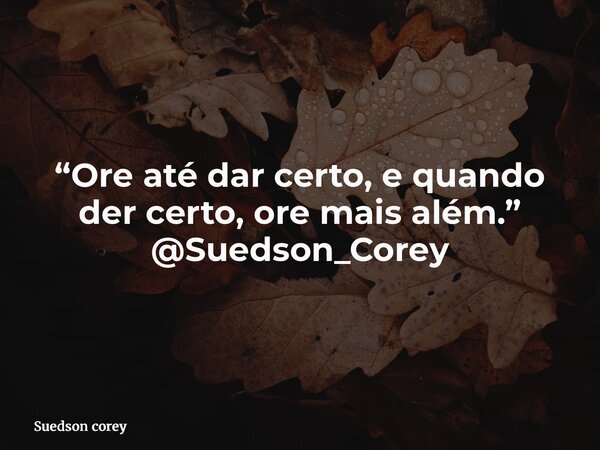 “Ore até dar certo, e quando der certo, ore mais além.” @Suedson_Corey... Frase de Suedson corey.