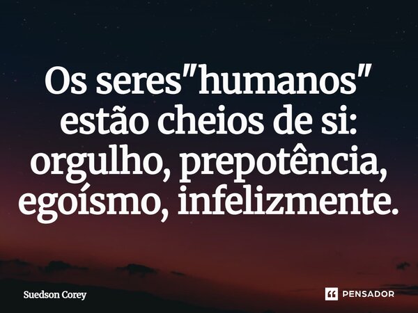 Os seres "humanos" estão cheios de si: orgulho, prepotência, egoísmo, infelizmente.... Frase de Suedson corey.