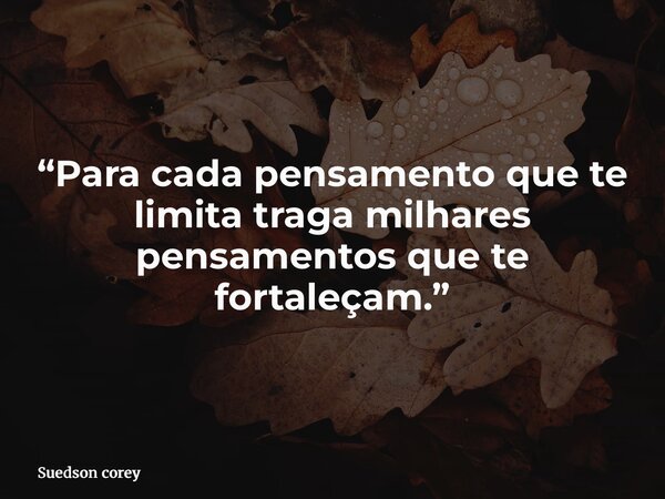 “Para cada pensamento que te limita traga milhares pensamentos que te fortaleçam.”... Frase de Suedson corey.
