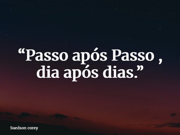 “Passo após Passo , dia após dias.”... Frase de Suedson corey.