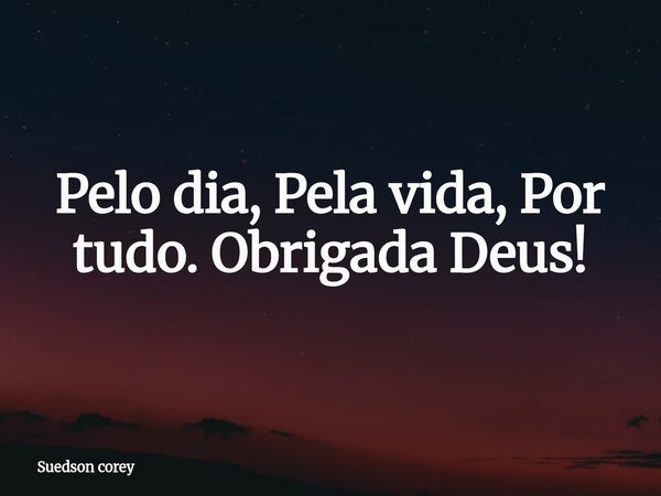 Pelo dia, Pela vida, Por tudo. Obrigada Deus!... Frase de Suedson corey.