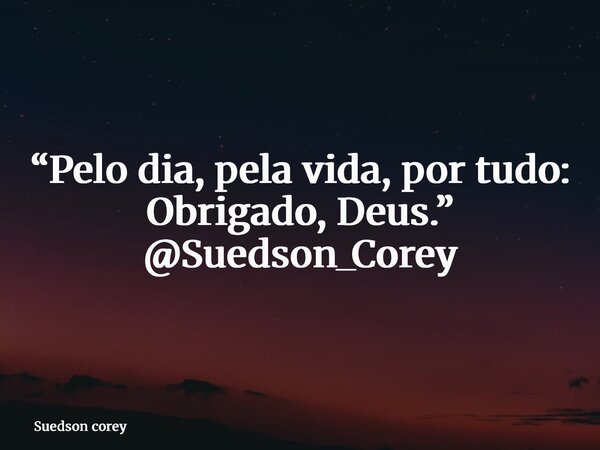 “Pelo dia, pela vida, por tudo: Obrigado, Deus.” @Suedson_Corey... Frase de Suedson corey.