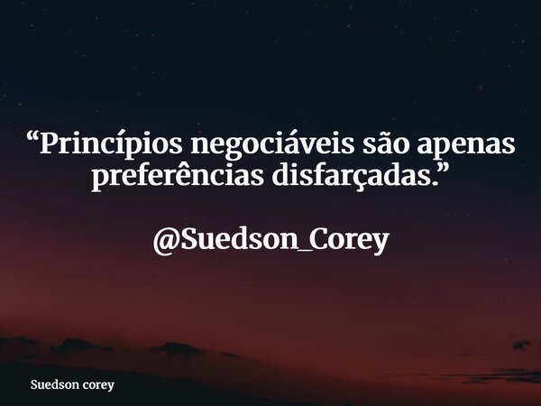 “Princípios negociáveis são apenas preferências disfarçadas.” @Suedson_Corey... Frase de Suedson corey.