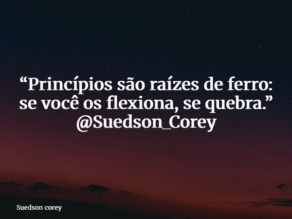 “Princípios são raízes de ferro: se você os flexiona, se quebra.” @Suedson_Corey... Frase de Suedson corey.