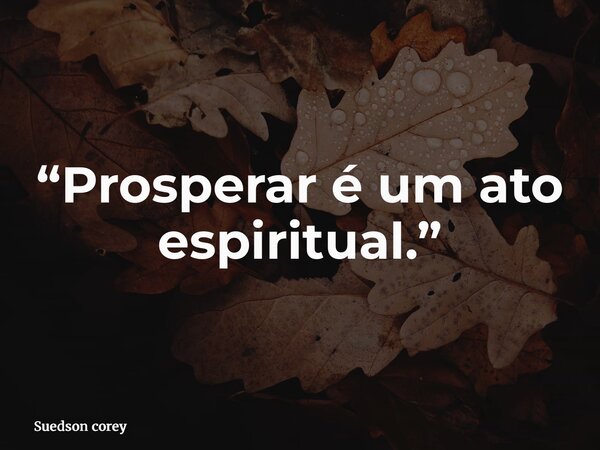 “Prosperar é um ato espiritual.”... Frase de Suedson corey.