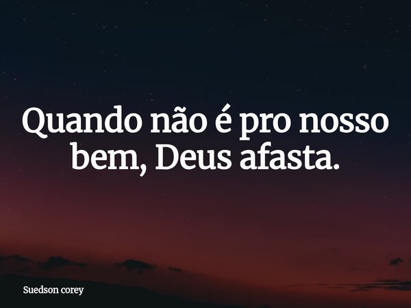 Quando não é pro nosso bem, Deus afasta.... Frase de Suedson corey.