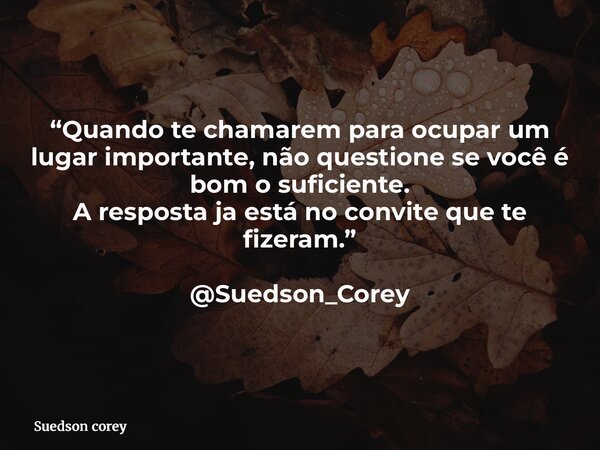 “Quando te chamarem para ocupar um lugar importante, não questione se você é bom o suficiente. A resposta ja está no convite que te fizeram.” @Suedson_Corey... Frase de Suedson corey.