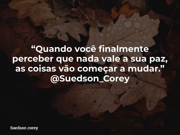 “Quando você finalmente perceber que nada vale a sua paz, as coisas vão começar a mudar.” @Suedson_Corey... Frase de Suedson corey.