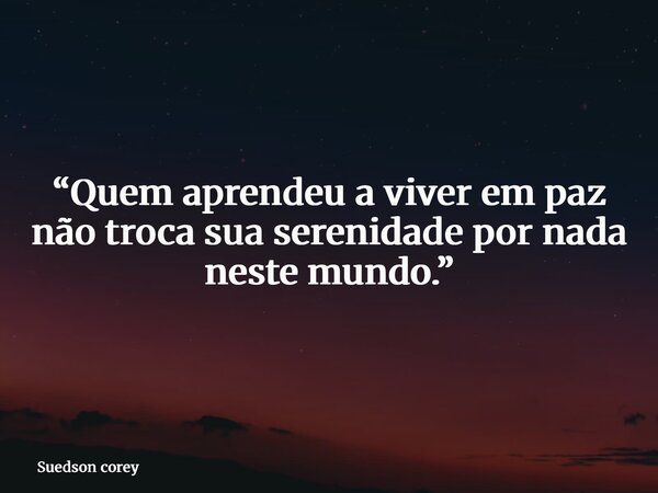 “Quem aprendeu a viver em paz não troca sua serenidade por nada neste mundo.”... Frase de Suedson corey.