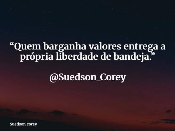 “Quem barganha valores entrega a própria liberdade de bandeja.” @Suedson_Corey... Frase de Suedson corey.