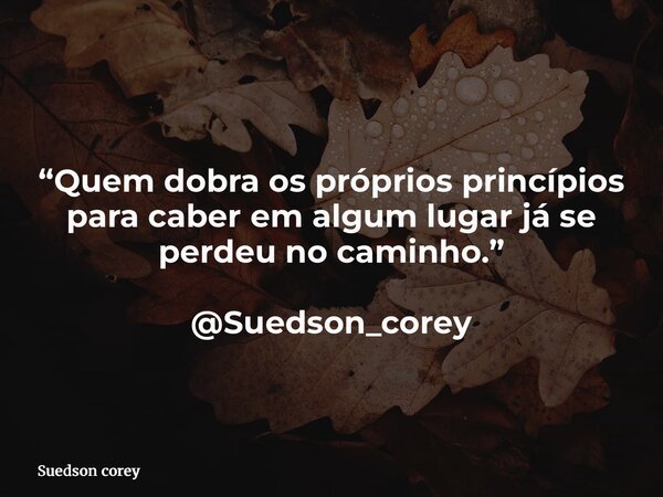 “Quem dobra os próprios princípios para caber em algum lugar já se perdeu no caminho.” @Suedson_corey... Frase de Suedson corey.