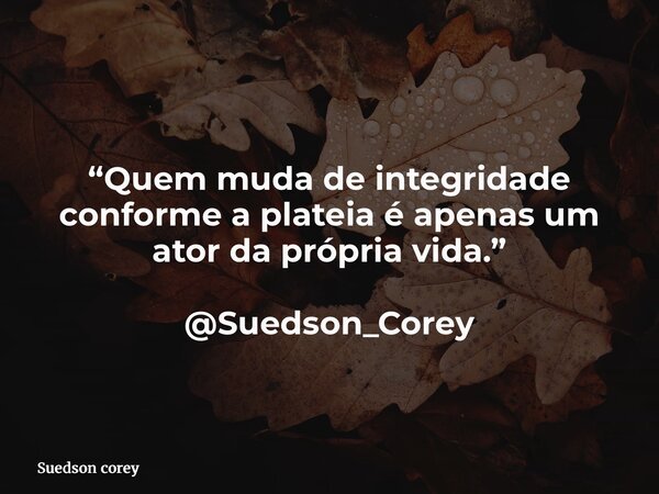 “Quem muda de integridade conforme a plateia é apenas um ator da própria vida.” @Suedson_Corey... Frase de Suedson corey.