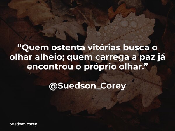 “Quem ostenta vitórias busca o olhar alheio; quem carrega a paz já encontrou o próprio olhar.” @Suedson_Corey... Frase de Suedson corey.