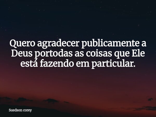 Quero agradecer publicamente a Deus portodas as coisas que Ele está fazendo em particular.... Frase de Suedson corey.