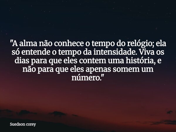 "A alma não conhece o tempo do relógio; ela só entende o tempo da intensidade. Viva os dias para que eles contem uma história, e não para que eles apenas s... Frase de Suedson corey.