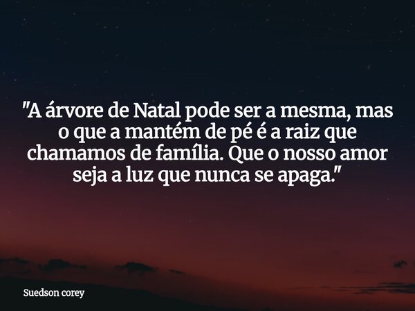 "A árvore de Natal pode ser a mesma, mas o que a mantém de pé é a raiz que chamamos de família. Que o nosso amor seja a luz que nunca se apaga."... Frase de Suedson corey.