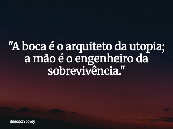 "A boca é o arquiteto da utopia; a mão é o engenheiro da sobrevivência."... Frase de Suedson corey.