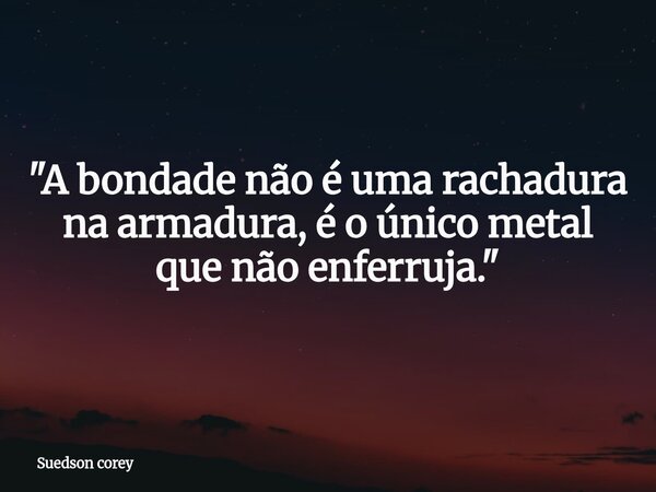 ​"A bondade não é uma rachadura na armadura, é o único metal que não enferruja."... Frase de Suedson corey.