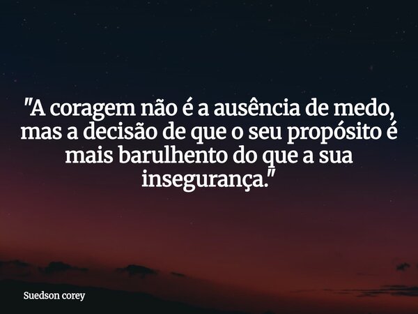 "A coragem não é a ausência de medo, mas a decisão de que o seu propósito é mais barulhento do que a sua insegurança."... Frase de Suedson corey.