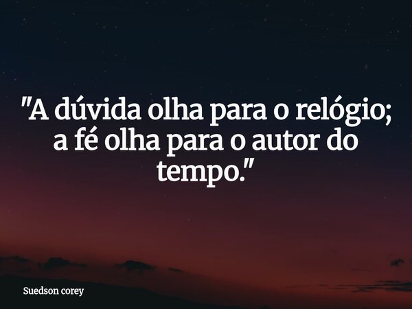​"A dúvida olha para o relógio; a fé olha para o autor do tempo."... Frase de Suedson corey.