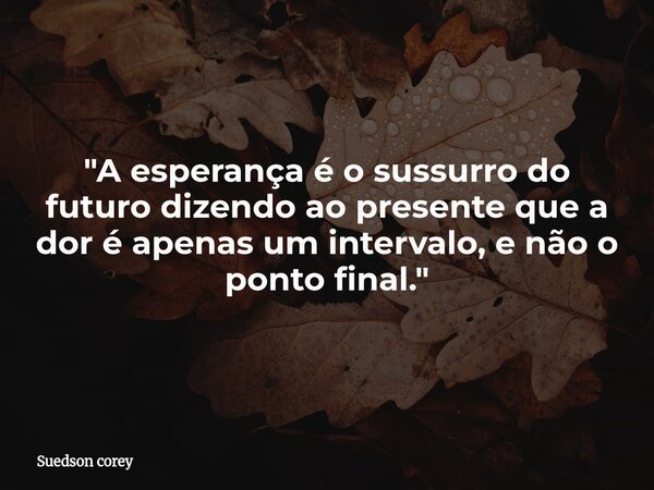"A esperança é o sussurro do futuro dizendo ao presente que a dor é apenas um intervalo, e não o ponto final."... Frase de Suedson corey.