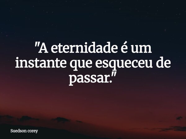 ​"A eternidade é um instante que esqueceu de passar."... Frase de Suedson corey.