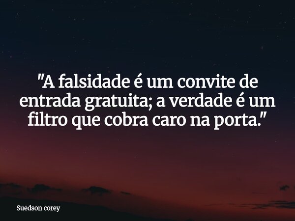 "A falsidade é um convite de entrada gratuita; a verdade é um filtro que cobra caro na porta."... Frase de Suedson corey.