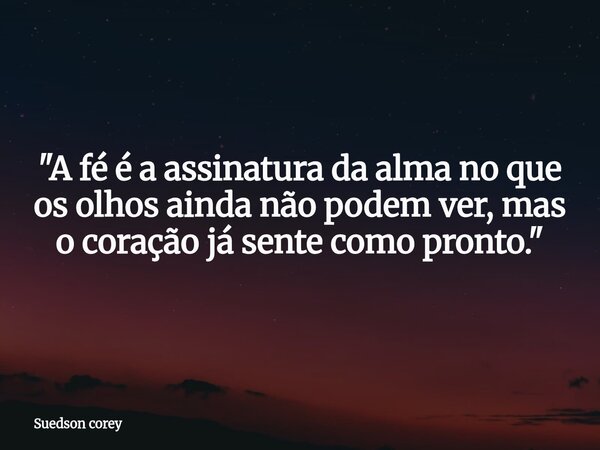 ​"A fé é a assinatura da alma no que os olhos ainda não podem ver, mas o coração já sente como pronto."... Frase de Suedson corey.