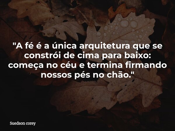 "A fé é a única arquitetura que se constrói de cima para baixo: começa no céu e termina firmando nossos pés no chão."... Frase de Suedson corey.