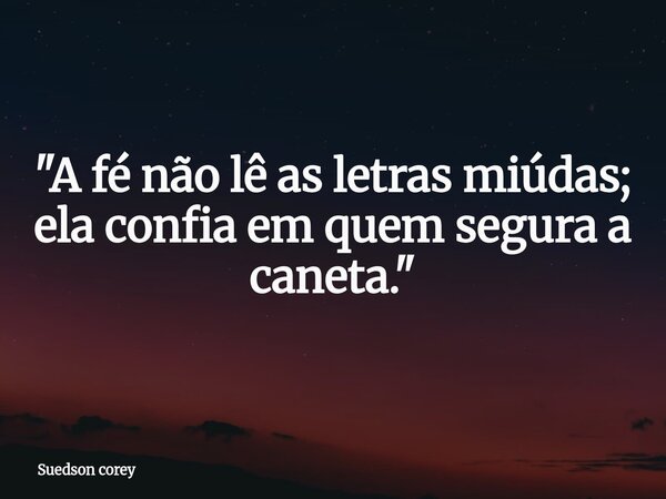 ​"A fé não lê as letras miúdas; ela confia em quem segura a caneta."... Frase de Suedson corey.