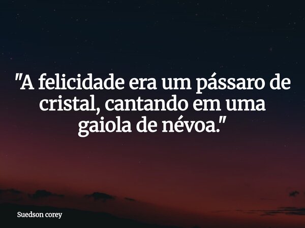 "A felicidade era um pássaro de cristal, cantando em uma gaiola de névoa."... Frase de Suedson corey.