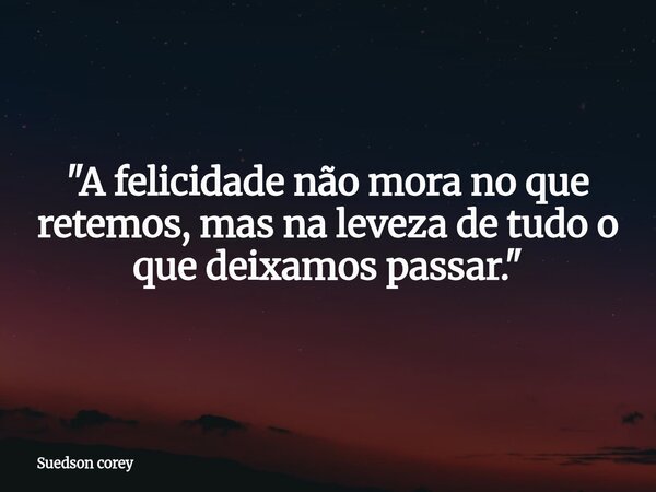 "A felicidade não mora no que retemos, mas na leveza de tudo o que deixamos passar."... Frase de Suedson corey.