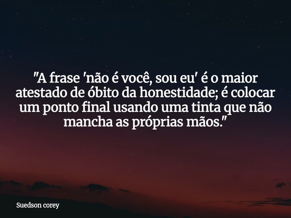 ​"A frase 'não é você, sou eu' é o maior atestado de óbito da honestidade; é colocar um ponto final usando uma tinta que não mancha as próprias mãos."... Frase de Suedson corey.