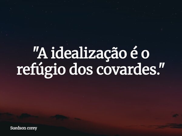 ​"A idealização é o refúgio dos covardes."... Frase de Suedson corey.