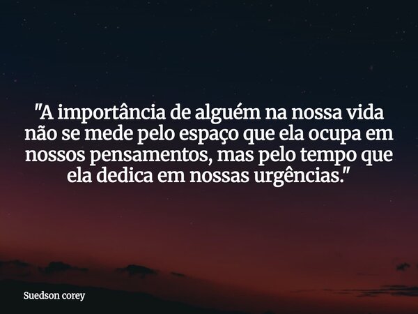 ​"A importância de alguém na nossa vida não se mede pelo espaço que ela ocupa em nossos pensamentos, mas pelo tempo que ela dedica em nossas urgências.&quo... Frase de Suedson corey.