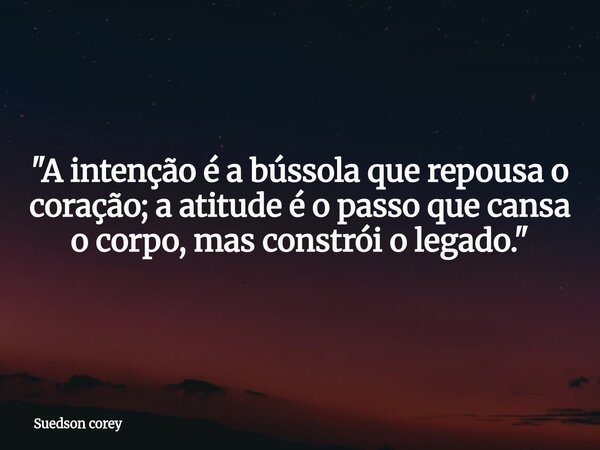 "A intenção é a bússola que repousa o coração; a atitude é o passo que cansa o corpo, mas constrói o legado."... Frase de Suedson corey.