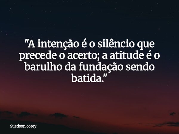 ⁠"A intenção é o silêncio que precede o acerto; a atitude é o barulho da fundação sendo batida."... Frase de Suedson corey.