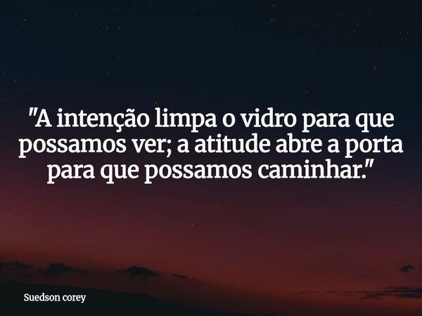 ​"A intenção limpa o vidro para que possamos ver; a atitude abre a porta para que possamos caminhar."... Frase de Suedson corey.