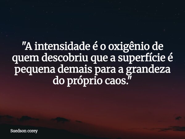 ​"A intensidade é o oxigênio de quem descobriu que a superfície é pequena demais para a grandeza do próprio caos."... Frase de Suedson corey.
