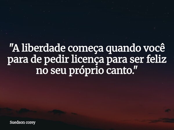 ​"A liberdade começa quando você para de pedir licença para ser feliz no seu próprio canto."... Frase de Suedson corey.