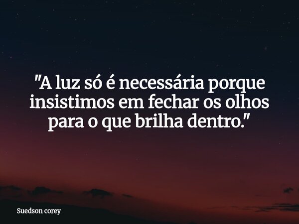 ​"A luz só é necessária porque insistimos em fechar os olhos para o que brilha dentro."... Frase de Suedson corey.