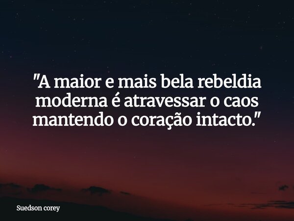 ​"A maior e mais bela rebeldia moderna é atravessar o caos mantendo o coração intacto."... Frase de Suedson corey.