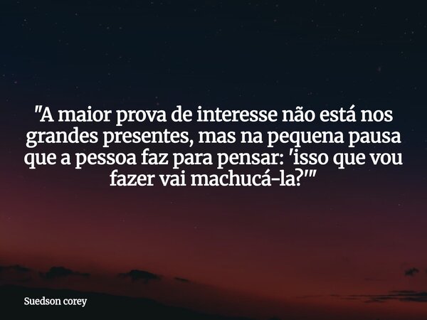 "A maior prova de interesse não está nos grandes presentes, mas na pequena pausa que a pessoa faz para pensar: 'isso que vou fazer vai machucá-la?'"... Frase de Suedson corey.